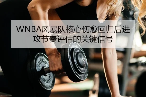 WNBA风暴队核心伤愈回归后进攻节奏评估的关键信号